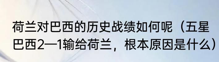 荷兰对巴西的历史战绩如何呢（五星巴西2—1输给荷兰，根本原因是什么）