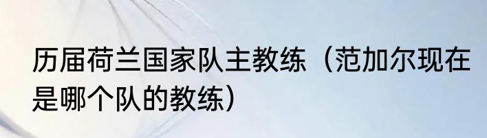历届荷兰国家队主教练（范加尔现在是哪个队的教练）