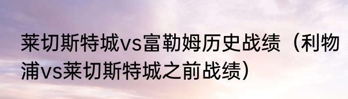 莱切斯特城vs富勒姆历史战绩（利物浦vs莱切斯特城之前战绩）