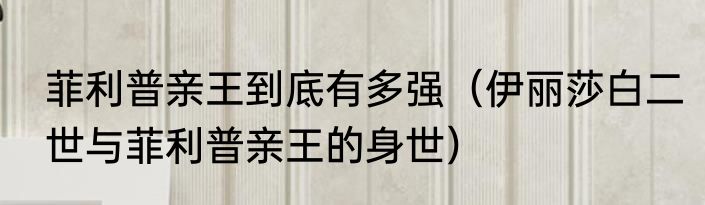 菲利普亲王到底有多强（伊丽莎白二世与菲利普亲王的身世）