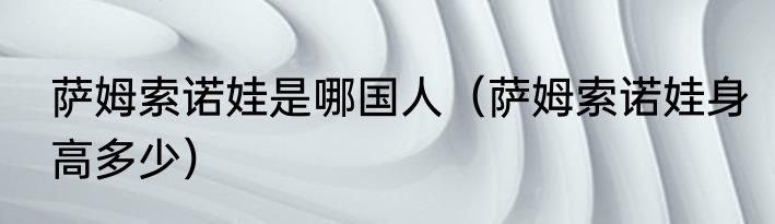 萨姆索诺娃是哪国人（萨姆索诺娃身高多少）