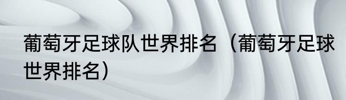 葡萄牙足球队世界排名（葡萄牙足球世界排名）
