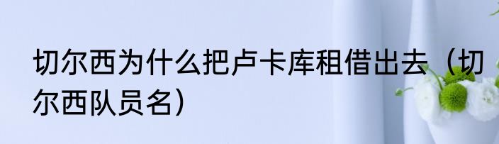 切尔西为什么把卢卡库租借出去（切尔西队员名）
