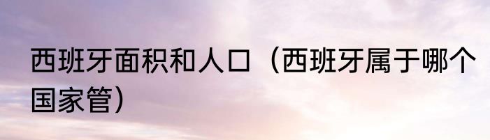 西班牙面积和人口（西班牙属于哪个国家管）