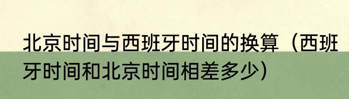 北京时间与西班牙时间的换算（西班牙时间和北京时间相差多少）