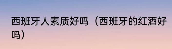 西班牙人素质好吗（西班牙的红酒好吗）