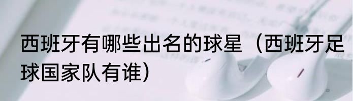 西班牙有哪些出名的球星（西班牙足球国家队有谁）