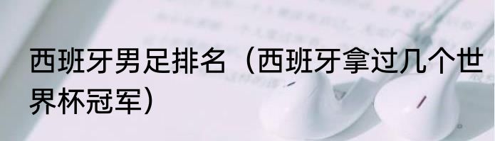 西班牙男足排名（西班牙拿过几个世界杯冠军）