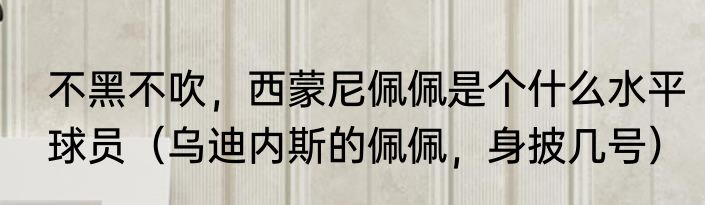 不黑不吹，西蒙尼佩佩是个什么水平球员（乌迪内斯的佩佩，身披几号）
