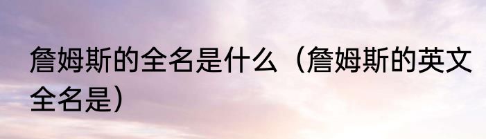 詹姆斯的全名是什么（詹姆斯的英文全名是）