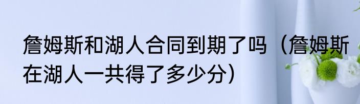 詹姆斯和湖人合同到期了吗（詹姆斯在湖人一共得了多少分）