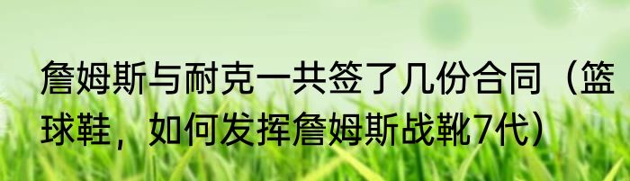 詹姆斯与耐克一共签了几份合同（篮球鞋，如何发挥詹姆斯战靴7代）