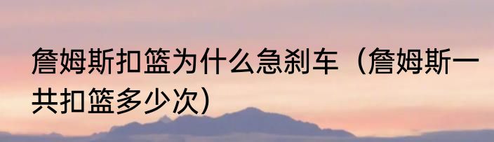 詹姆斯扣篮为什么急刹车（詹姆斯一共扣篮多少次）