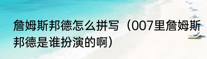 詹姆斯邦德怎么拼写（007里詹姆斯邦德是谁扮演的啊）