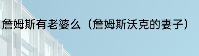詹姆斯有老婆么（詹姆斯沃克的妻子）