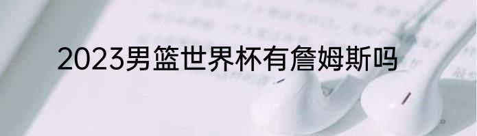 2023男篮世界杯有詹姆斯吗