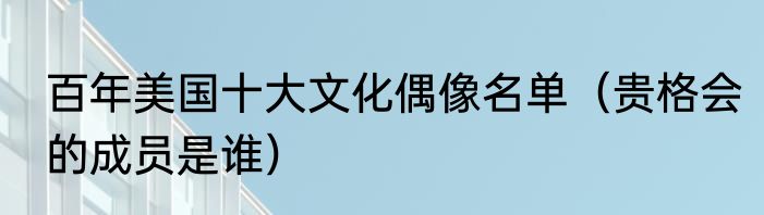 百年美国十大文化偶像名单（贵格会的成员是谁）