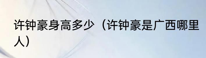 许钟豪身高多少（许钟豪是广西哪里人）