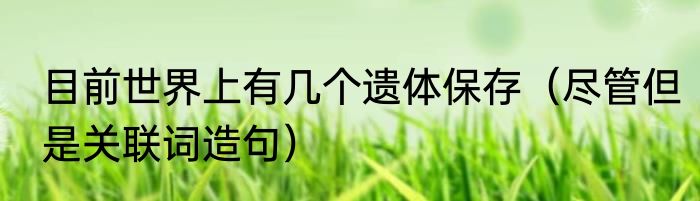 目前世界上有几个遗体保存（尽管但是关联词造句）