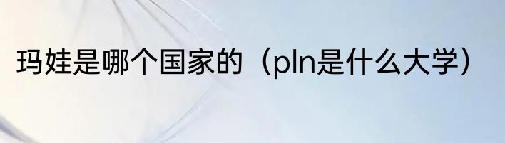 玛娃是哪个国家的（pln是什么大学）