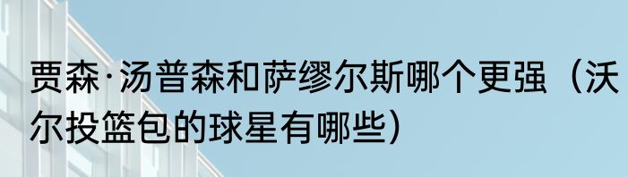 贾森·汤普森和萨缪尔斯哪个更强（沃尔投篮包的球星有哪些）