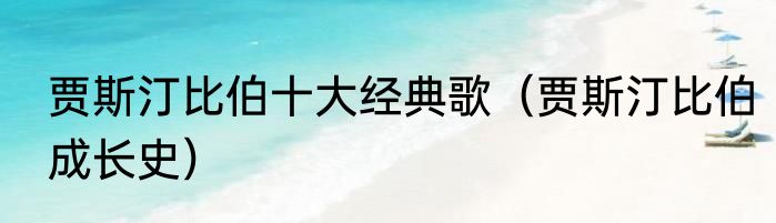 贾斯汀比伯十大经典歌（贾斯汀比伯成长史）
