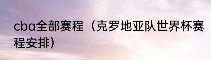 cba全部赛程（克罗地亚队世界杯赛程安排）