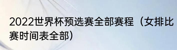 2022世界杯预选赛全部赛程（女排比赛时间表全部）