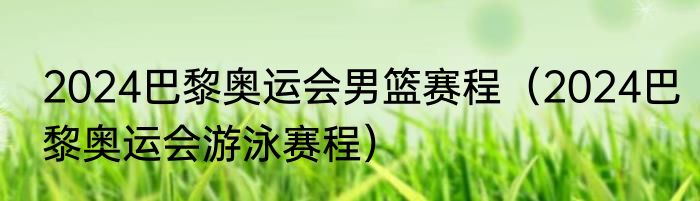 2024巴黎奥运会男篮赛程（2024巴黎奥运会游泳赛程）