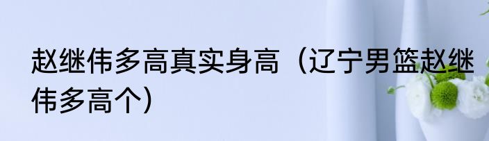 赵继伟多高真实身高（辽宁男篮赵继伟多高个）