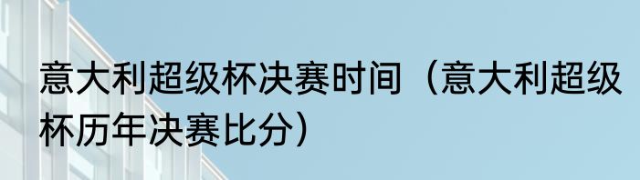 意大利超级杯决赛时间（意大利超级杯历年决赛比分）