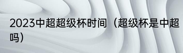 2023中超超级杯时间（超级杯是中超吗）