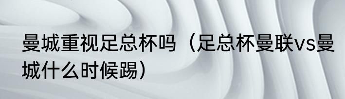 曼城重视足总杯吗（足总杯曼联vs曼城什么时候踢）