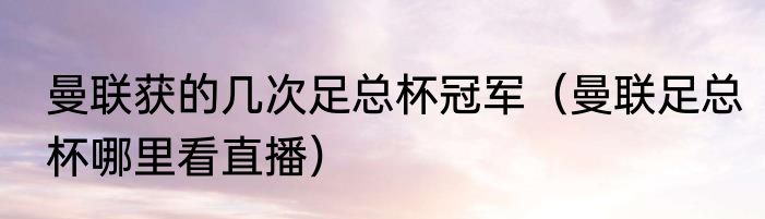 曼联获的几次足总杯冠军（曼联足总杯哪里看直播）