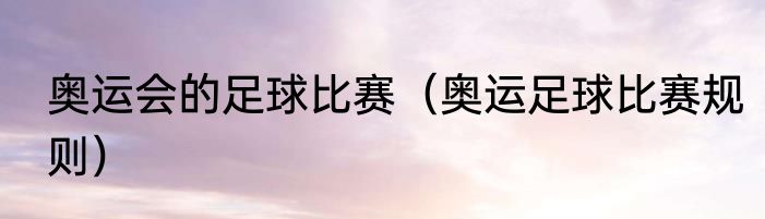 奥运会的足球比赛（奥运足球比赛规则）