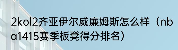 2kol2齐亚伊尔威廉姆斯怎么样（nba1415赛季板凳得分排名）