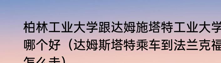柏林工业大学跟达姆施塔特工业大学哪个好（达姆斯塔特乘车到法兰克福怎么走）