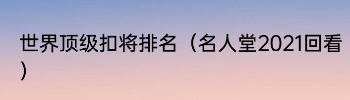 世界顶级扣将排名（名人堂2021回看）