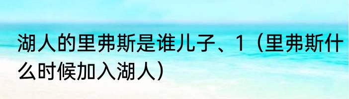 湖人的里弗斯是谁儿子、1（里弗斯什么时候加入湖人）