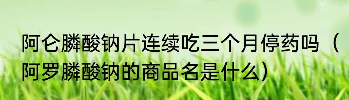 阿仑膦酸钠片连续吃三个月停药吗（阿罗膦酸钠的商品名是什么）