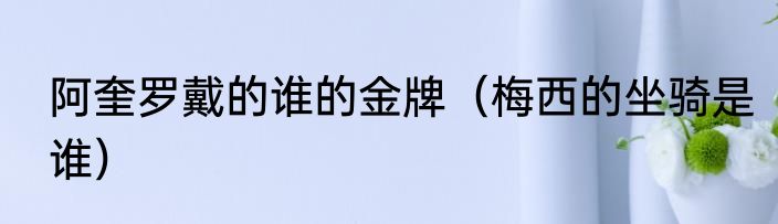 阿奎罗戴的谁的金牌（梅西的坐骑是谁）