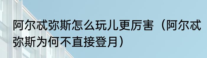 阿尔忒弥斯怎么玩儿更厉害（阿尔忒弥斯为何不直接登月）