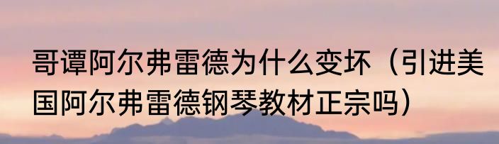 哥谭阿尔弗雷德为什么变坏（引进美国阿尔弗雷德钢琴教材正宗吗）