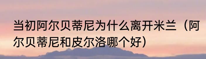 当初阿尔贝蒂尼为什么离开米兰（阿尔贝蒂尼和皮尔洛哪个好）