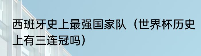 西班牙史上最强国家队（世界杯历史上有三连冠吗）