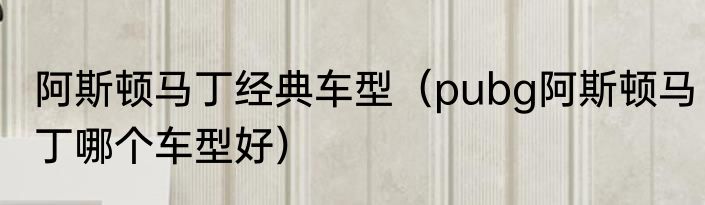 阿斯顿马丁经典车型（pubg阿斯顿马丁哪个车型好）