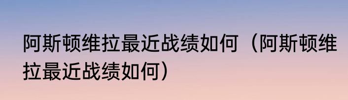 阿斯顿维拉最近战绩如何（阿斯顿维拉最近战绩如何）