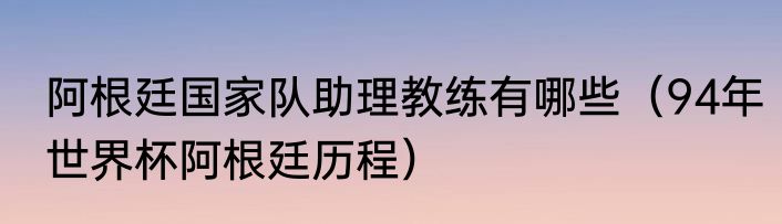 阿根廷国家队助理教练有哪些（94年世界杯阿根廷历程）
