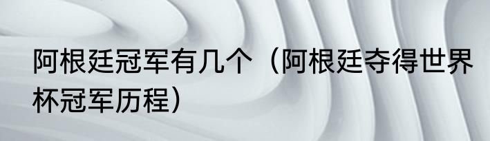 阿根廷冠军有几个（阿根廷夺得世界杯冠军历程）