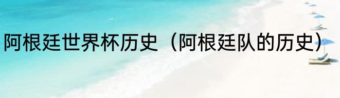 阿根廷世界杯历史（阿根廷队的历史）